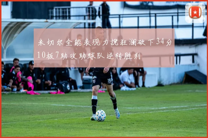 米切尔全能表现力挽狂澜砍下34分10板7助攻助球队逆转胜利