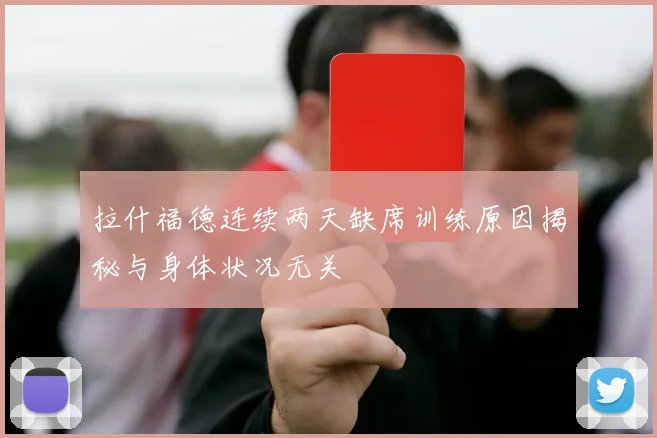 拉什福德连续两天缺席训练原因揭秘与身体状况无关