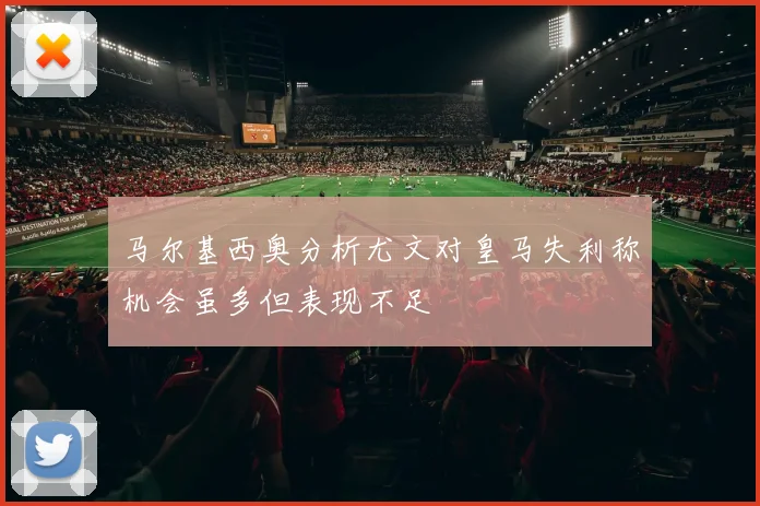 马尔基西奥分析尤文对皇马失利称机会虽多但表现不足