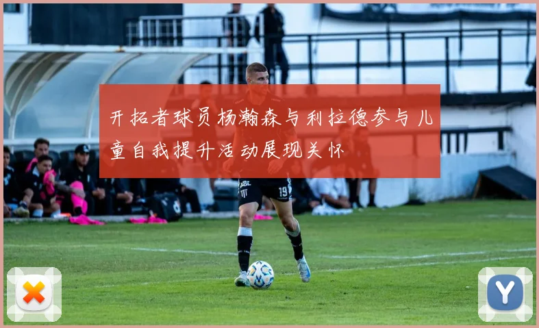 开拓者球员杨瀚森与利拉德参与儿童自我提升活动展现关怀