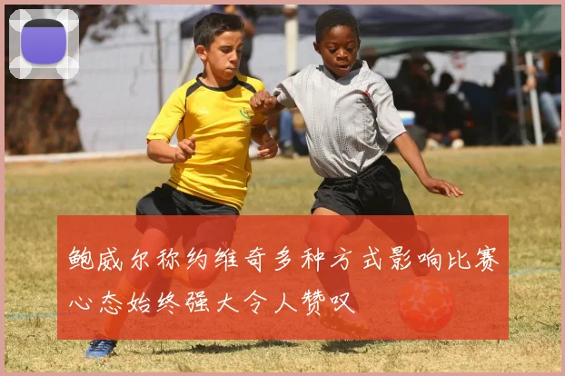 鲍威尔称约维奇多种方式影响比赛心态始终强大令人赞叹