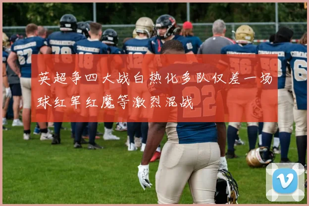 英超争四大战白热化多队仅差一场球红军红魔等激烈混战