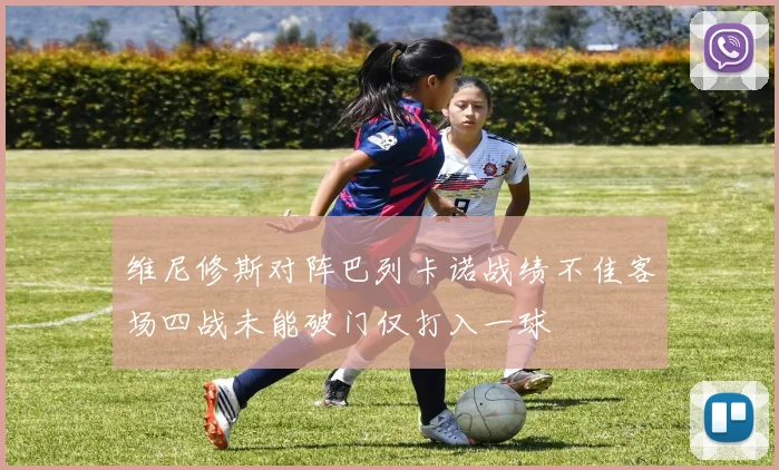 维尼修斯对阵巴列卡诺战绩不佳客场四战未能破门仅打入一球
