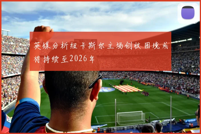 英媒分析纽卡斯尔主场创收困境或将持续至2026年