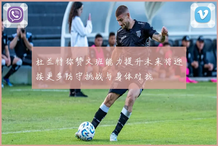 杜兰特称赞文班能力提升未来将迎接更多防守挑战与身体对抗