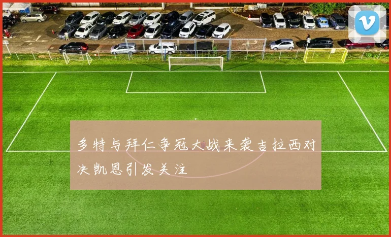 多特与拜仁争冠大战来袭吉拉西对决凯恩引发关注