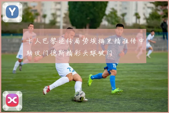 十人巴黎逆转局势埃梅里精准传中助攻门德斯精彩头球破门