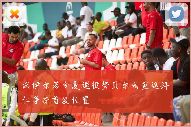 诺伊尔若今夏退役努贝尔或重返拜仁争夺首发位置