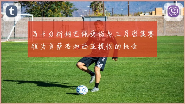 马卡分析姆巴佩受伤与三月密集赛程为贡萨洛加西亚提供的机会