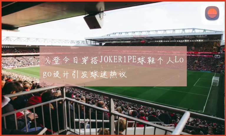 戈登今日穿搭JOKER1PE球鞋个人Logo设计引发球迷热议