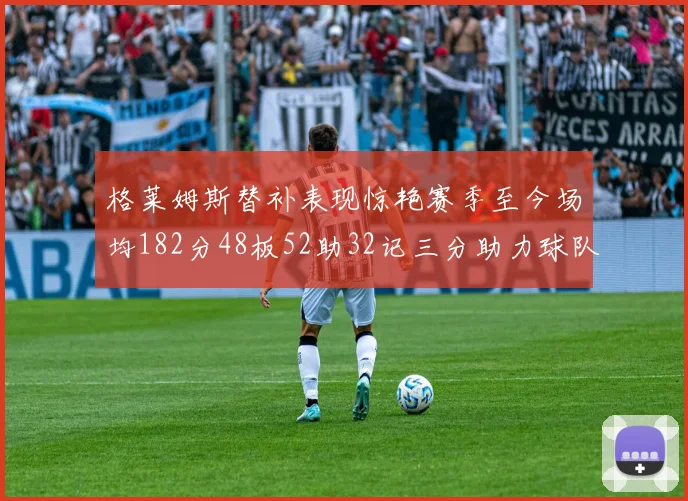 格莱姆斯替补表现惊艳赛季至今场均182分48板52助32记三分助力球队