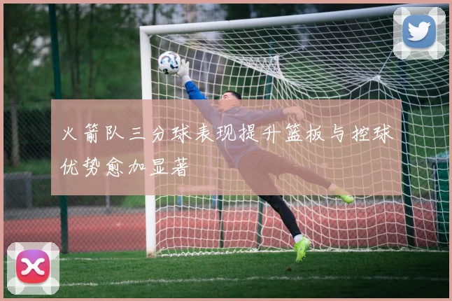 火箭队三分球表现提升篮板与控球优势愈加显著
