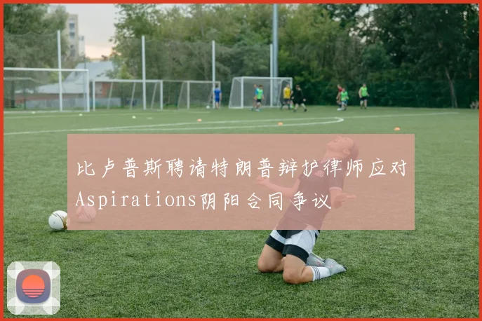 比卢普斯聘请特朗普辩护律师应对Aspirations阴阳合同争议