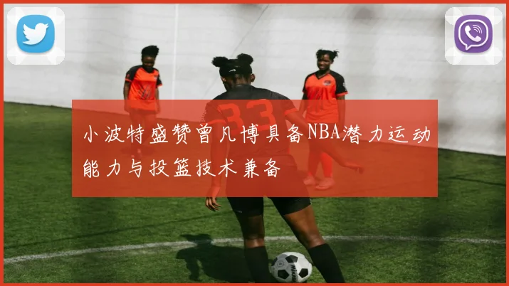 小波特盛赞曾凡博具备NBA潜力运动能力与投篮技术兼备