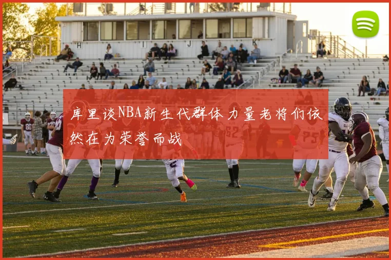 库里谈NBA新生代群体力量老将们依然在为荣誉而战