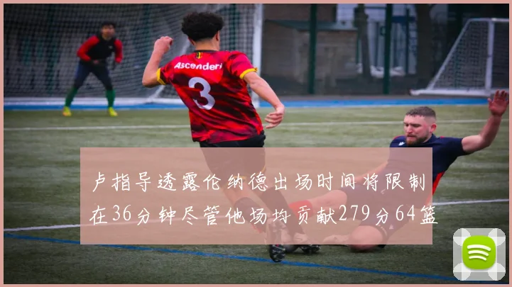 卢指导透露伦纳德出场时间将限制在36分钟尽管他场均贡献279分64篮板37助攻