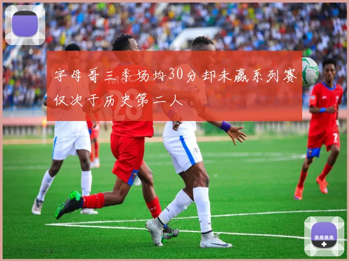字母哥三季场均30分却未赢系列赛仅次于历史第二人