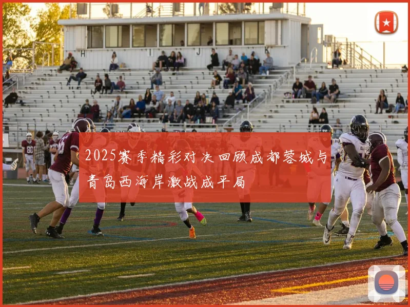 2025赛季精彩对决回顾成都蓉城与青岛西海岸激战成平局