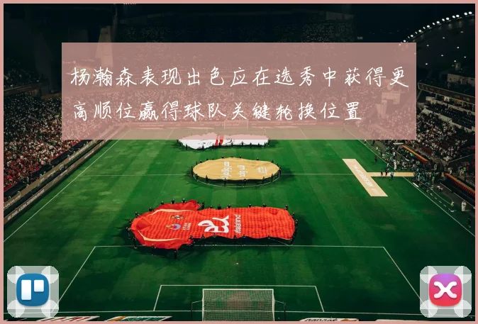 杨瀚森表现出色应在选秀中获得更高顺位赢得球队关键轮换位置