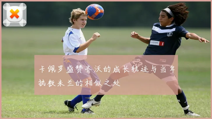 卡佩罗盛赞齐沃的成长轨迹与当年执教米兰的相似之处