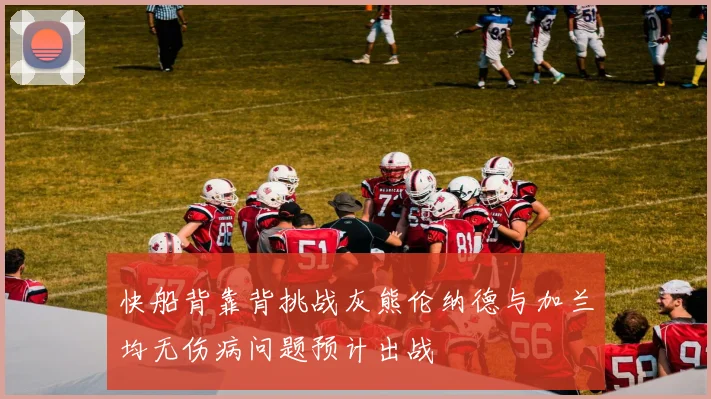 快船背靠背挑战灰熊伦纳德与加兰均无伤病问题预计出战