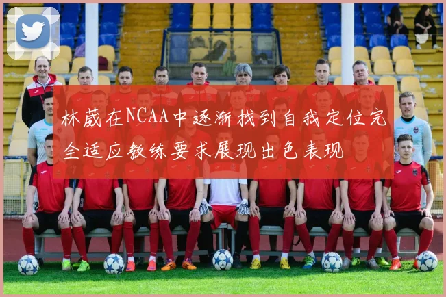 林葳在NCAA中逐渐找到自我定位完全适应教练要求展现出色表现