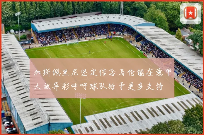 加斯佩里尼坚定信念马伦能在意甲大放异彩呼吁球队给予更多支持