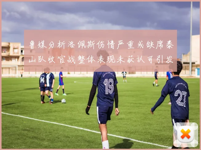 鲁媒分析洛佩斯伤情严重或缺席泰山队收官战整体表现未获认可引发关注