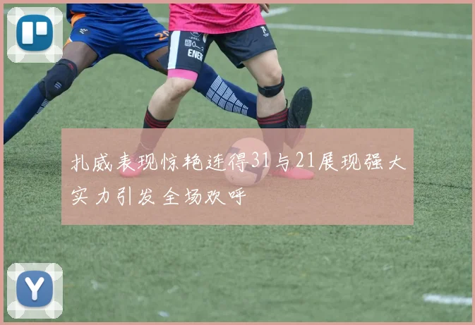扎威表现惊艳连得31与21展现强大实力引发全场欢呼