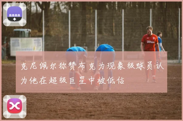 克尼佩尔称赞布克为现象级球员认为他在超级巨星中被低估