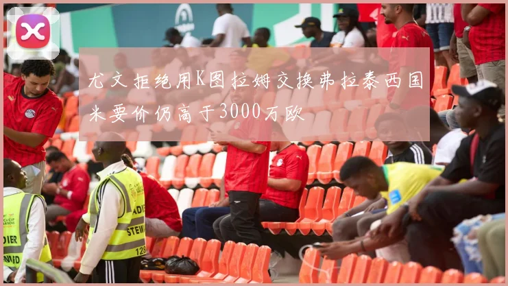 尤文拒绝用K图拉姆交换弗拉泰西国米要价仍高于3000万欧
