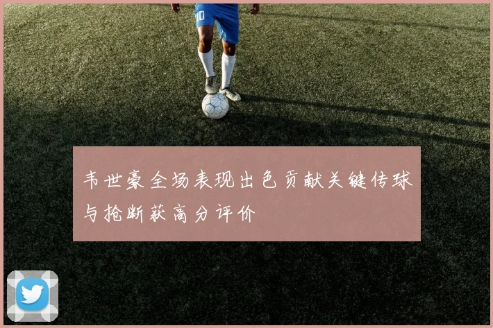 韦世豪全场表现出色贡献关键传球与抢断获高分评价