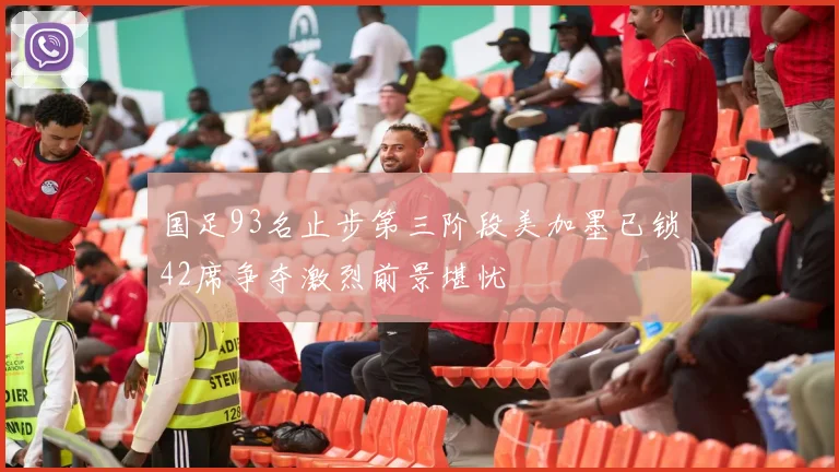 国足93名止步第三阶段美加墨已锁42席争夺激烈前景堪忧