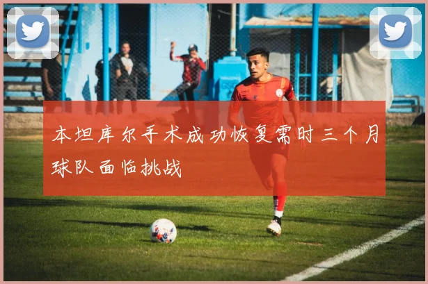 本坦库尔手术成功恢复需时三个月球队面临挑战