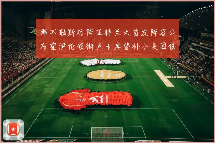 那不勒斯对阵亚特兰大首发阵容公布霍伊伦领衔卢卡库替补小麦因伤缺阵