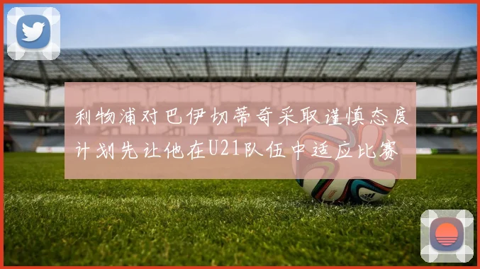 利物浦对巴伊切蒂奇采取谨慎态度计划先让他在U21队伍中适应比赛