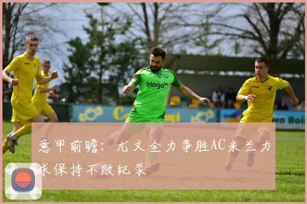 意甲前瞻：尤文全力争胜AC米兰力求保持不败纪录