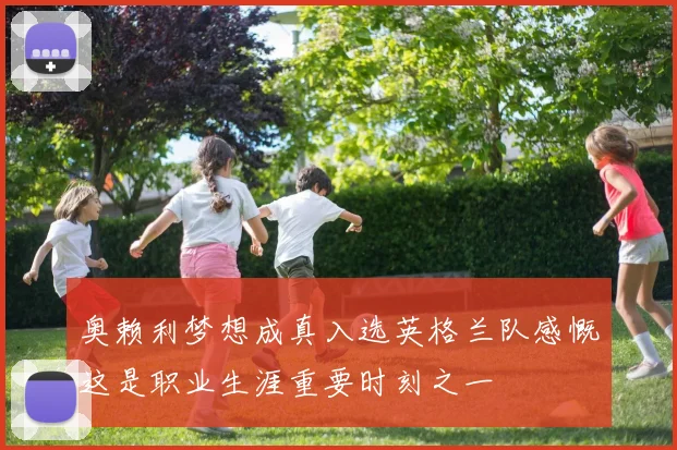 奥赖利梦想成真入选英格兰队感慨这是职业生涯重要时刻之一