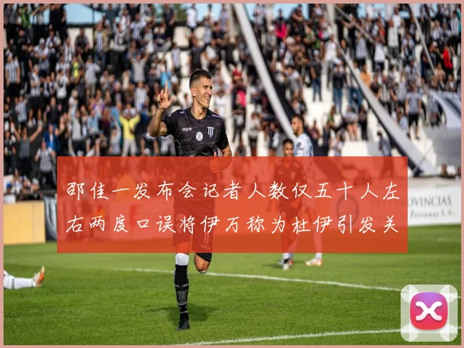 邵佳一发布会记者人数仅五十人左右两度口误将伊万称为杜伊引发关注
