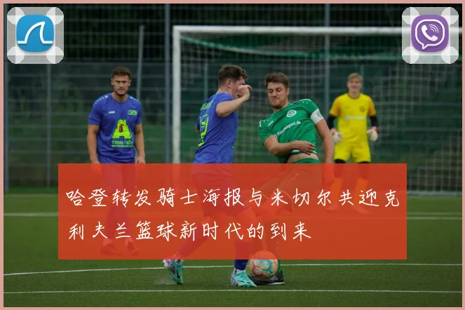 哈登转发骑士海报与米切尔共迎克利夫兰篮球新时代的到来