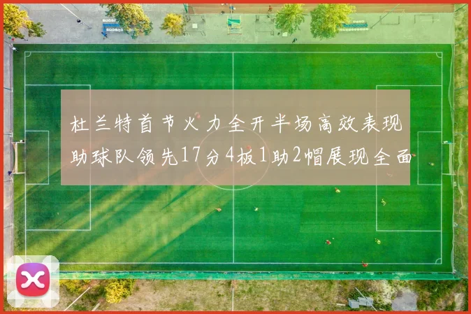 杜兰特首节火力全开半场高效表现助球队领先17分4板1助2帽展现全面能力