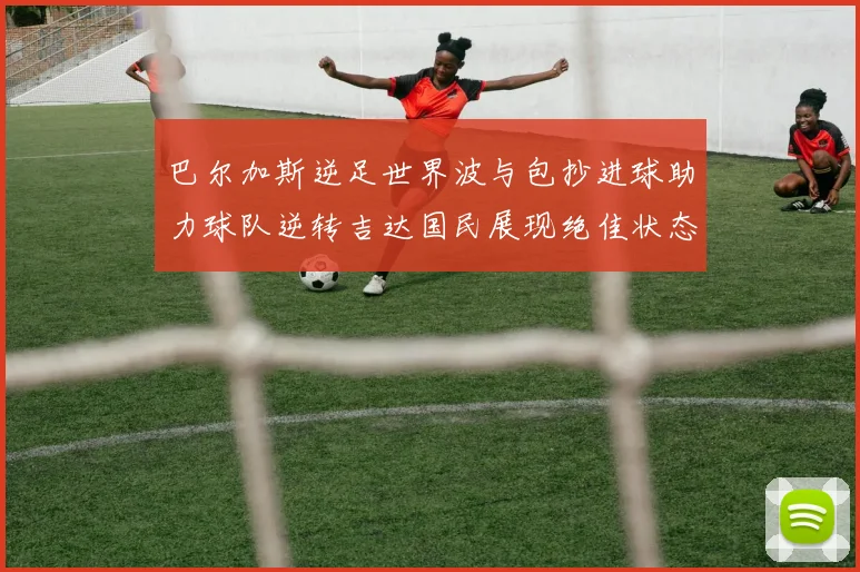 巴尔加斯逆足世界波与包抄进球助力球队逆转吉达国民展现绝佳状态