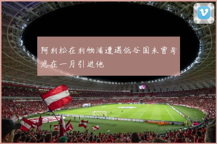 阿利松在利物浦遭遇低谷国米曾考虑在一月引进他