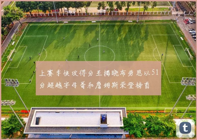 上赛季快攻得分王揭晓布劳恩以51分超越字母哥和詹姆斯荣登榜首