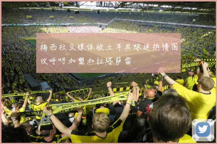 梅西社交媒体被土耳其球迷热情围攻呼吁加盟加拉塔萨雷