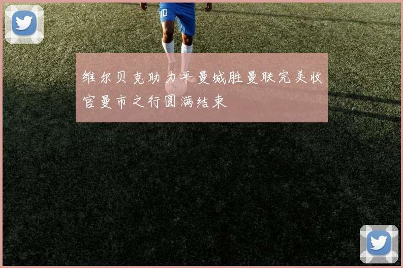 维尔贝克助力平曼城胜曼联完美收官曼市之行圆满结束