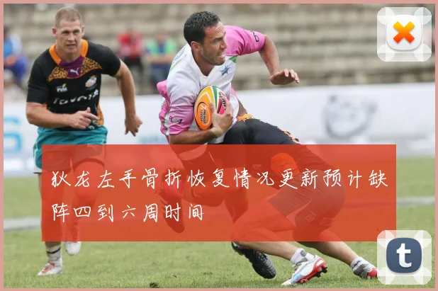 狄龙左手骨折恢复情况更新预计缺阵四到六周时间