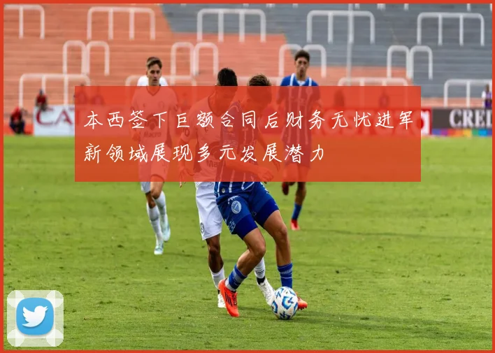 本西签下巨额合同后财务无忧进军新领域展现多元发展潜力