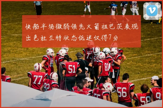 快船半场微弱领先火箭祖巴茨表现出色杜兰特状态低迷仅得7分