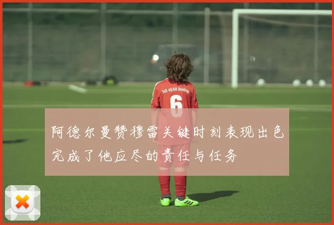阿德尔曼赞穆雷关键时刻表现出色完成了他应尽的责任与任务